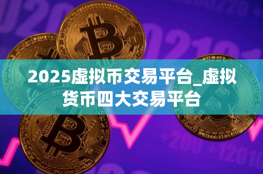 2025虚拟币交易平台_虚拟货币四大交易平台