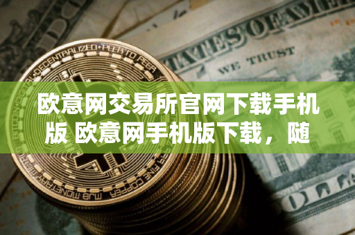 欧意网交易所官网下载手机版 欧意网手机版下载，随时随地交易所