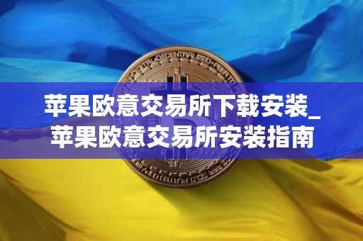 苹果欧意交易所下载安装_苹果欧意交易所安装指南
