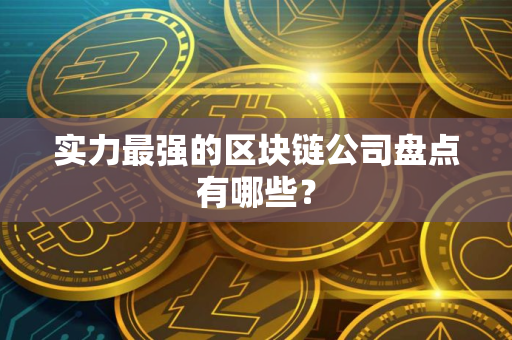 实力最强的区块链公司盘点有哪些？