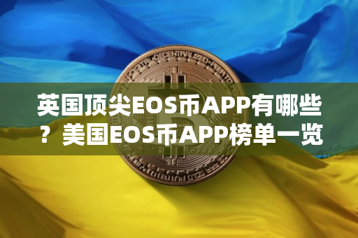 英国顶尖EOS币APP有哪些?美国EOS币APP榜单一览 英国顶尖EOS币APP有哪些?美国EOS币APP榜单一览