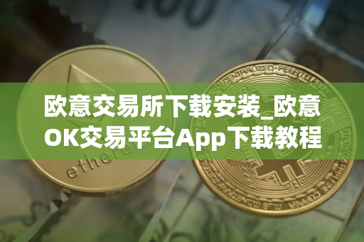 欧意交易所下载安装_欧意OK交易平台App下载教程