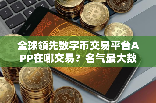 全球领先数字币交易平台APP在哪交易?名气最大数字币交易平台APP推荐 全球领先数字币交易平台APP在哪交易?名气最大数字币交易平台APP推荐