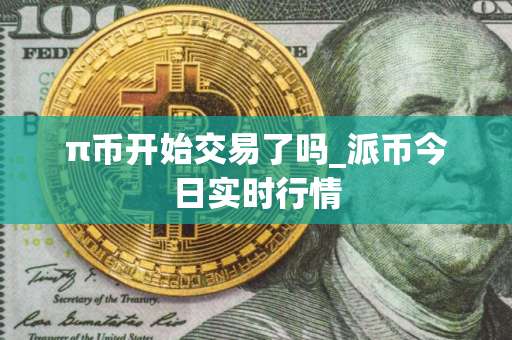 π币开始交易了吗_派币今日实时行情