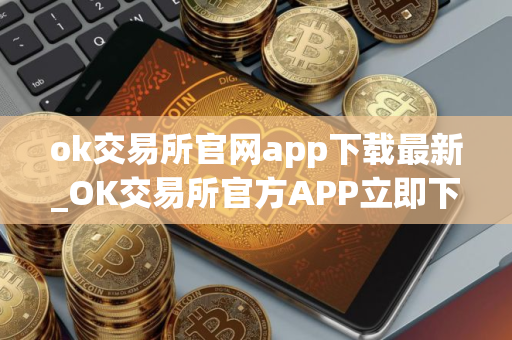 ok交易所官网app下载最新_OK交易所官方APP立即下载