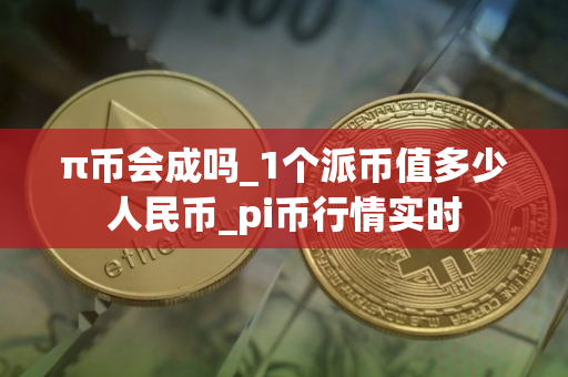 π币会成吗_1个派币值多少人民币_pi币行情实时