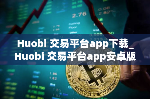 Huobi 交易平台app下载_Huobi 交易平台app安卓版下载