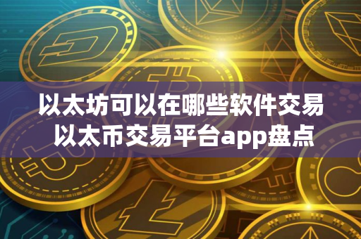 以太坊可以在哪些软件交易 以太币交易平台app盘点