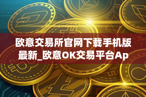 欧意交易所官网下载手机版最新_欧意OK交易平台App下载教程