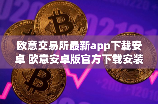 欧意交易所最新app下载安卓 欧意安卓版官方下载安装教程