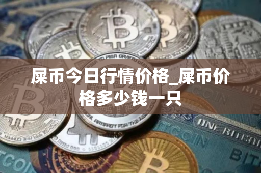屎币今日行情价格_屎币价格多少钱一只