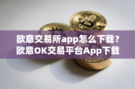 欧意交易所app怎么下载？欧意OK交易平台App下载教程