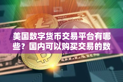 美国数字货币交易平台有哪些？国内可以购买交易的数字货币交易平台有哪些