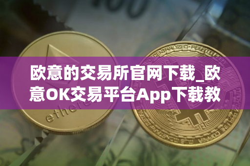 欧意的交易所官网下载_欧意OK交易平台App下载教程