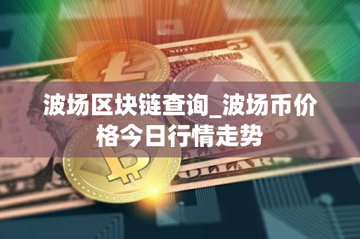 波场区块链查询_波场币价格今日行情走势