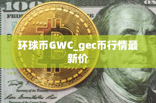 环球币GWC_gec币行情最新价