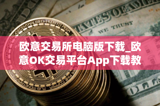 欧意交易所电脑版下载_欧意OK交易平台App下载教程