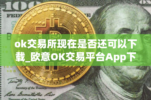 ok交易所现在是否还可以下载_欧意OK交易平台App下载教程