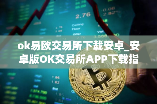 ok易欧交易所下载安卓_安卓版OK交易所APP下载指南