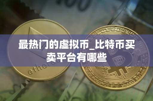 最热门的虚拟币_比特币买卖平台有哪些