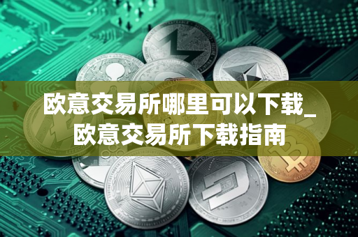 欧意交易所哪里可以下载_欧意交易所下载指南