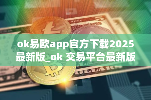 ok易欧app官方下载2025最新版_ok 交易平台最新版下载链接v5.1.46 ok易欧app官方下载2025最新版_ok 交易平台最新版下载链接v5.1.46