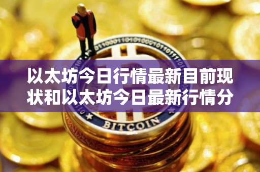 以太坊今日行情最新目前现状和以太坊今日最新行情分析详细介绍 以太坊今日行情最新目前现状和以太坊今日最新行情分析详细介绍