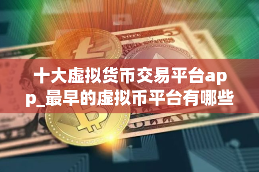 十大虚拟货币交易平台app_最早的虚拟币平台有哪些