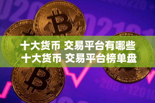 十大货币 交易平台有哪些 十大货币 交易平台榜单盘点
