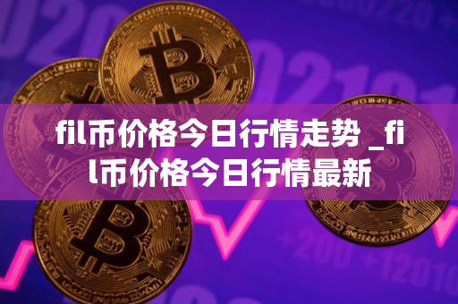 fil币价格今日行情走势 _fil币价格今日行情最新