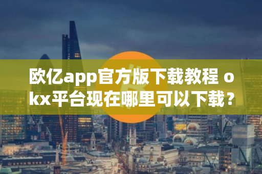 欧亿app官方版下载教程 okx平台现在哪里可以下载？