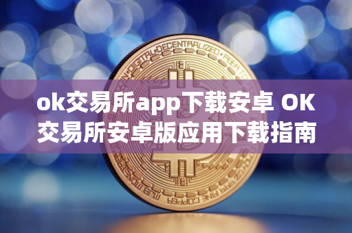 ok交易所app下载安卓 OK交易所安卓版应用下载指南