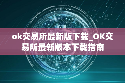 ok交易所最新版下载_OK交易所最新版本下载指南