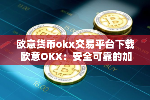 欧意货币okx交易平台下载 欧意OKX：安全可靠的加密货币交易平台