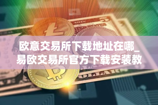 欧意交易所下载地址在哪_易欧交易所官方下载安装教程