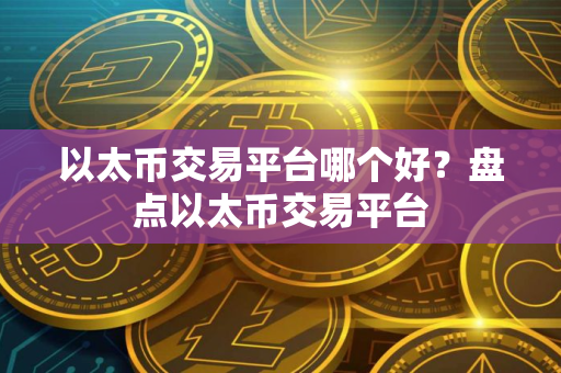 以太币交易平台哪个好？盘点以太币交易平台