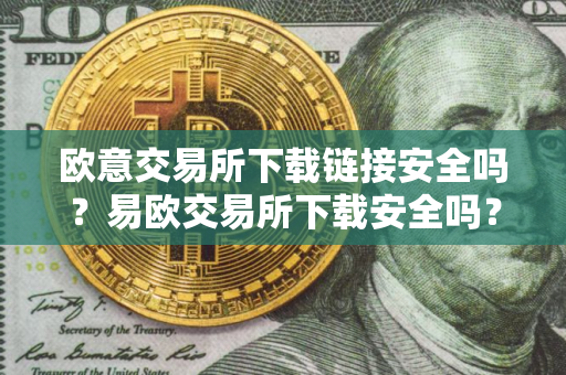 欧意交易所下载链接安全吗？易欧交易所下载安全吗？