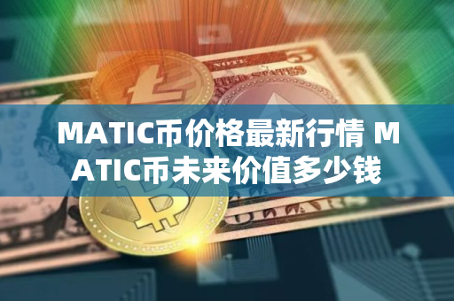 MATIC币价格最新行情 MATIC币未来价值多少钱 MATIC币价格最新行情 MATIC币未来价值多少钱