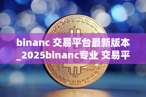 binanc 交易平台最新版本_2025binanc专业 交易平台最新下载