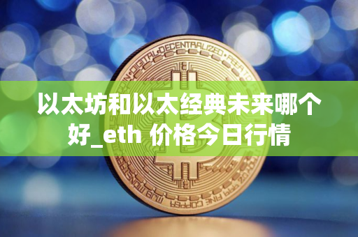 以太坊和以太经典未来哪个好_eth 价格今日行情