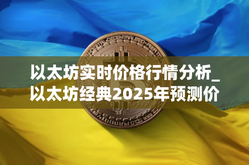 以太坊实时价格行情分析_以太坊经典2025年预测价格