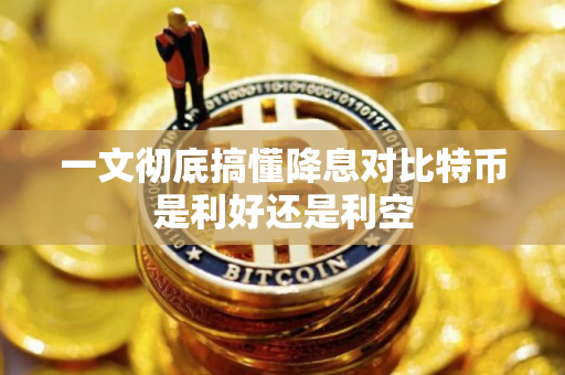 一文彻底搞懂降息对比特币是利好还是利空