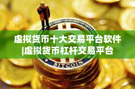 虚拟货币十大交易平台软件|虚拟货币杠杆交易平台