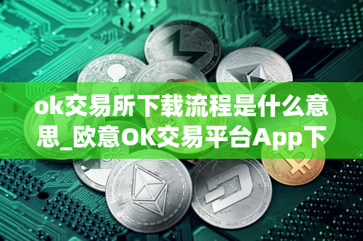 ok交易所下载流程是什么意思_欧意OK交易平台App下载教程