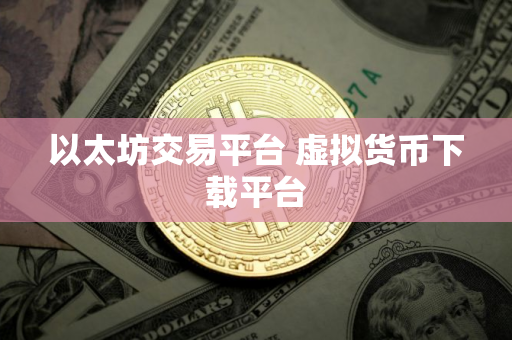 以太坊交易平台 虚拟货币下载平台