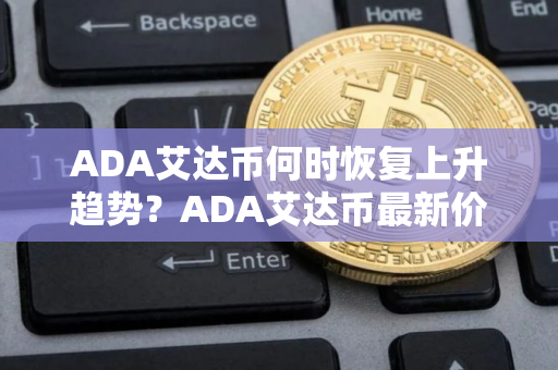 ADA艾达币何时恢复上升趋势？ADA艾达币最新价格行情