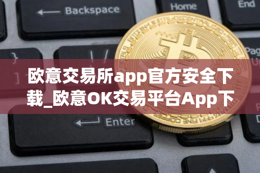 欧意交易所app官方安全下载_欧意OK交易平台App下载教程