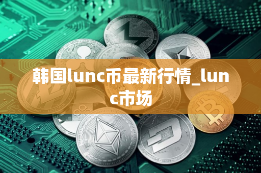 韩国lunc币最新行情_lunc市场