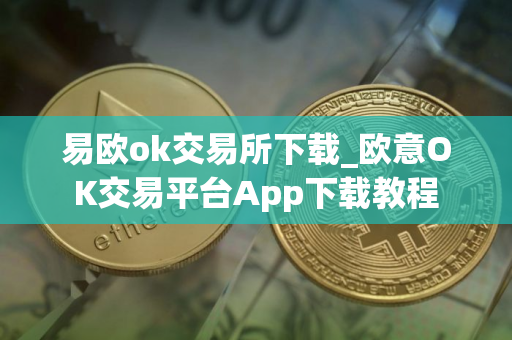 易欧ok交易所下载_欧意OK交易平台App下载教程