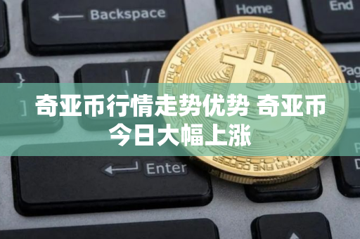 奇亚币行情走势优势 奇亚币今日大幅上涨